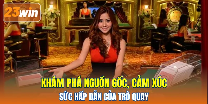 Khám phá nguồn gốc, cảm xúc và sức hấp dẫn của trò quay